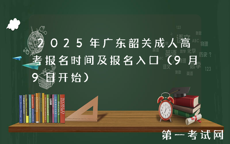 2025年广东韶关成人高考报名时间及报名入口（9月9日开始）
