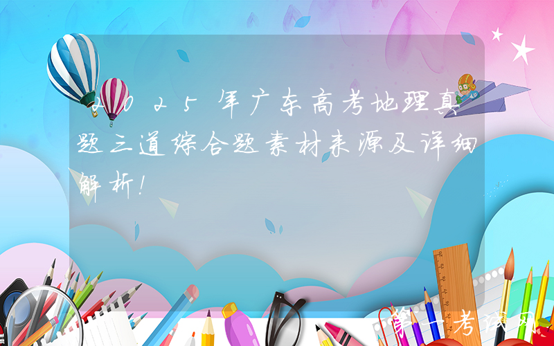 2025年广东高考地理真题三道综合题素材来源及详细解析！