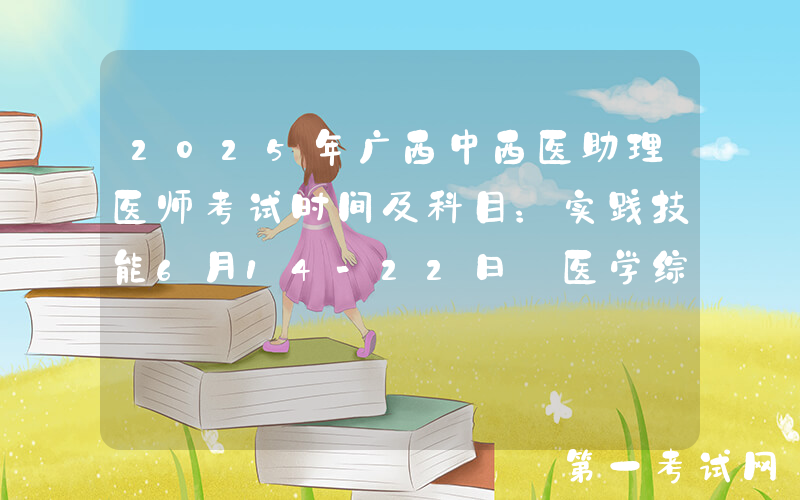 2025年广西中西医助理医师考试时间及科目：实践技能6月14-22日 医学综合8月23日