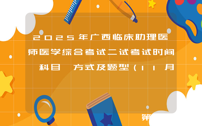 2025年广西临床助理医师医学综合考试二试考试时间、科目、方式及题型（11月8日）