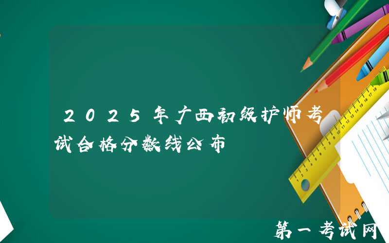 2025年广西初级护师考试合格分数线公布