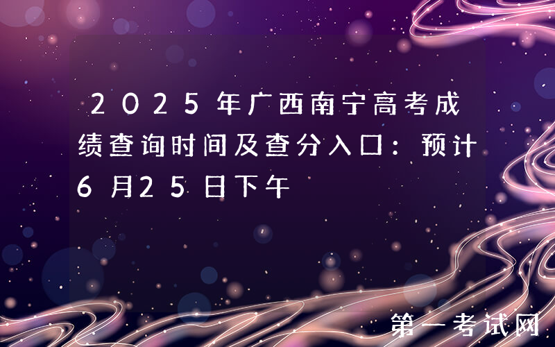 2025年广西南宁高考成绩查询时间及查分入口：预计6月25日下午
