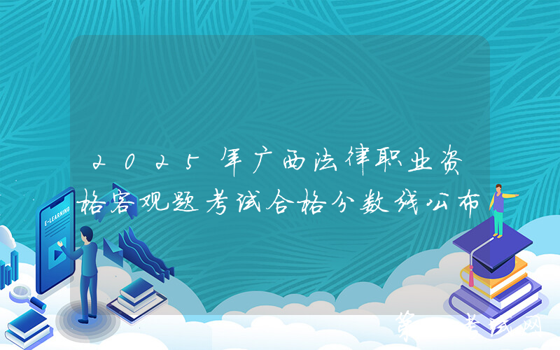 2025年广西法律职业资格客观题考试合格分数线公布