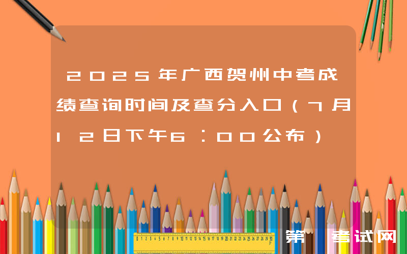 2025年广西贺州中考成绩查询时间及查分入口（7月12日下午6：00公布）