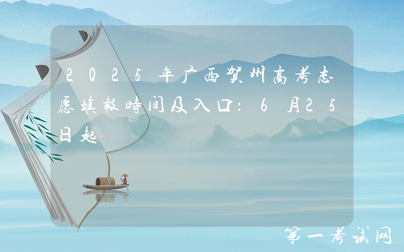2025年广西贺州高考志愿填报时间及入口：6月25日起