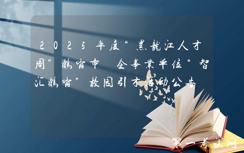 2025年度“黑龙江人才周”鹤岗市 企事业单位“智汇鹤岗”校园引才活动公告