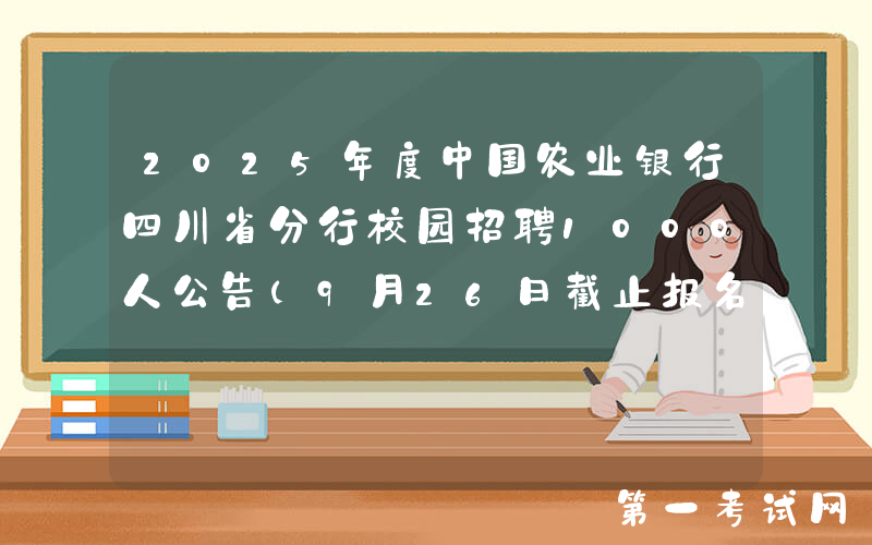 2025年度中国农业银行四川省分行校园招聘1000人公告（9月26日截止报名）