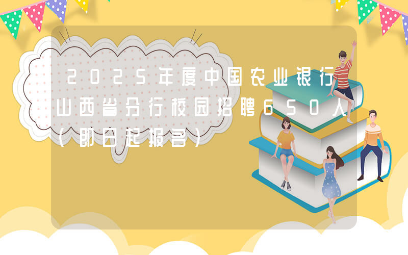 2025年度中国农业银行山西省分行校园招聘650人（即日起报名）