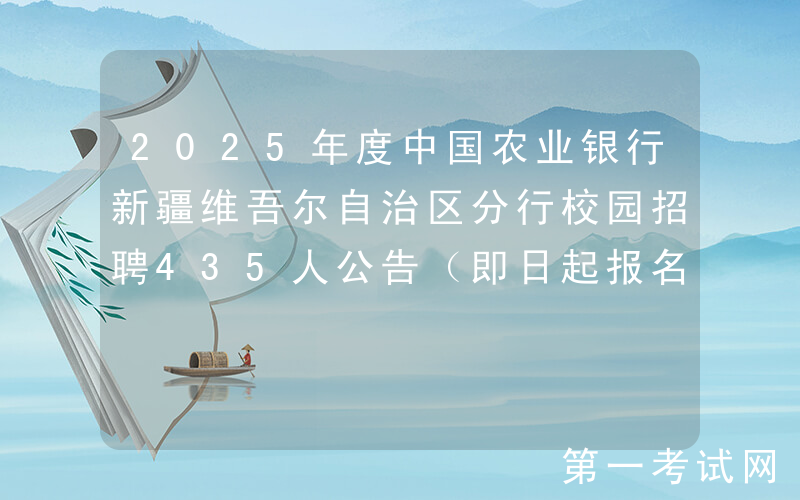 2025年度中国农业银行新疆维吾尔自治区分行校园招聘435人公告（即日起报名）
