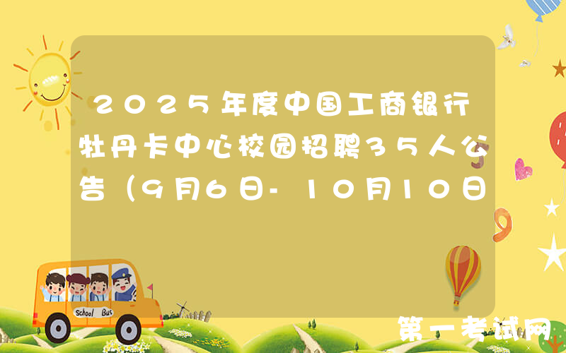 2025年度中国工商银行牡丹卡中心校园招聘35人公告（9月6日-10月10日报名）