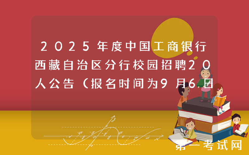 2025年度中国工商银行西藏自治区分行校园招聘20人公告（报名时间为9月6日-10月10日）