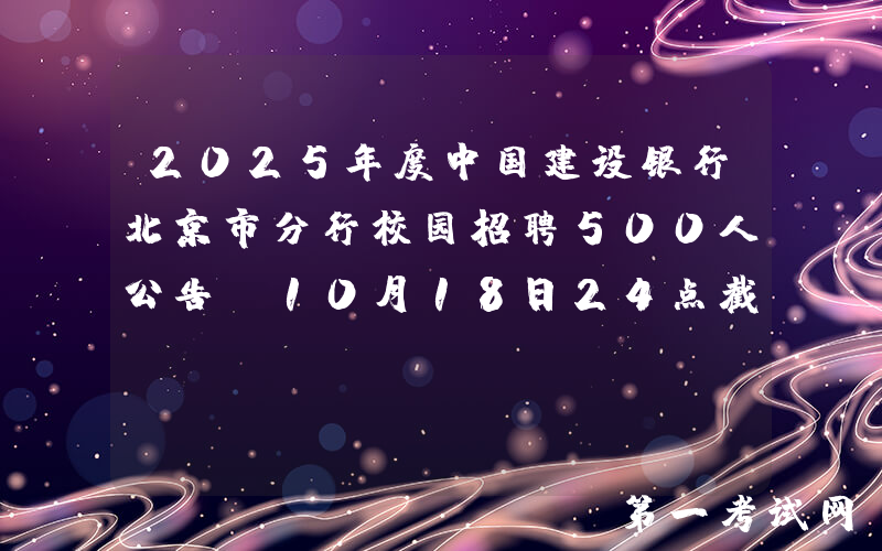 2025年度中国建设银行北京市分行校园招聘500人公告（10月18日24点截止报名）