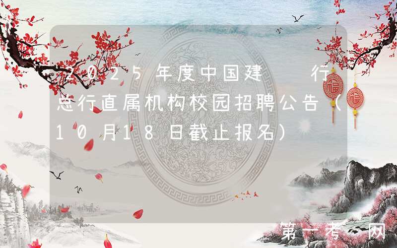 2025年度中国建设银行总行直属机构校园招聘公告（10月18日截止报名）