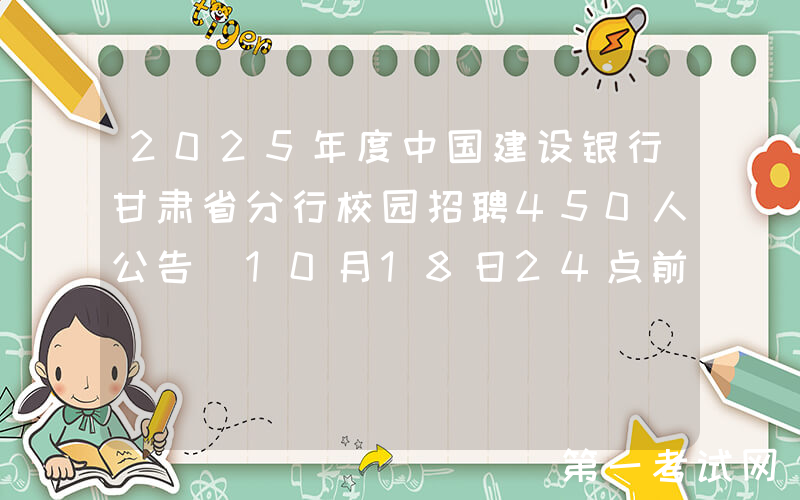 2025年度中国建设银行甘肃省分行校园招聘450人公告（10月18日24点前报名）