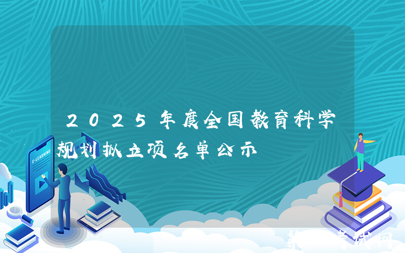 2025年度全国教育科学规划拟立项名单公示
