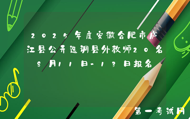 2025年度安徽合肥市庐江县公开选调县外教师20名 8月11日-13日报名