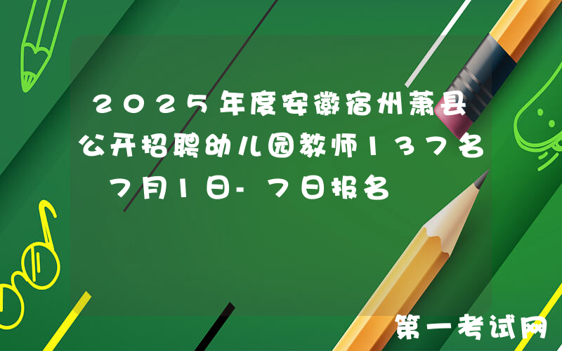 2025年度安徽宿州萧县公开招聘幼儿园教师137名 7月1日-7日报名
