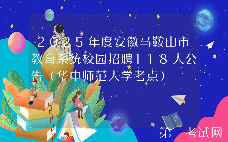 2025年度安徽马鞍山市教育系统校园招聘118人公告（华中师范大学考点）