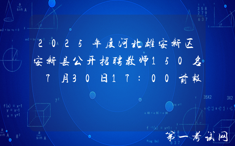 2025年度河北雄安新区安新县公开招聘教师150名 7月30日17:00前报名