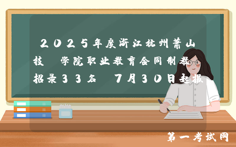 2025年度浙江杭州萧山技师学院职业教育合同制教师招录33名 7月30日起报名
