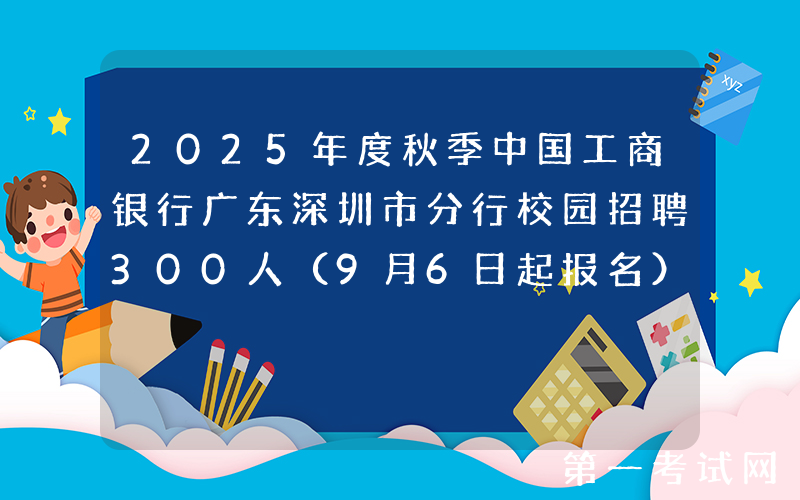 2025年度秋季中国工商银行广东深圳市分行校园招聘300人（9月6日起报名）