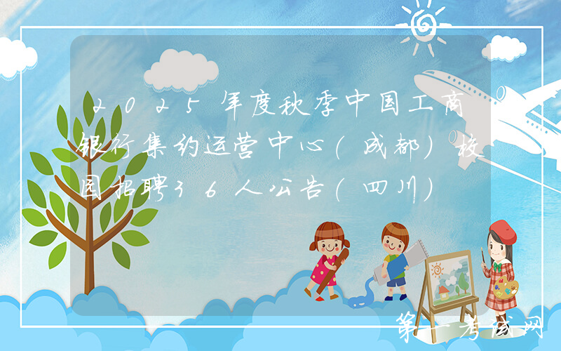 2025年度秋季中国工商银行集约运营中心（成都）校园招聘36人公告（四川）