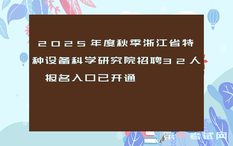 2025年度秋季浙江省特种设备科学研究院招聘32人 报名入口已开通