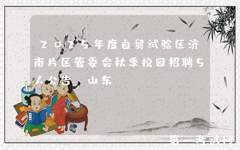 2025年度自贸试验区济南片区管委会秋季校园招聘5人公告（山东）