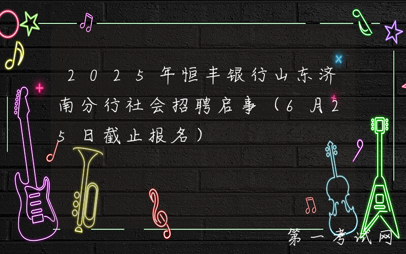 2025年恒丰银行山东济南分行社会招聘启事（6月25日截止报名）