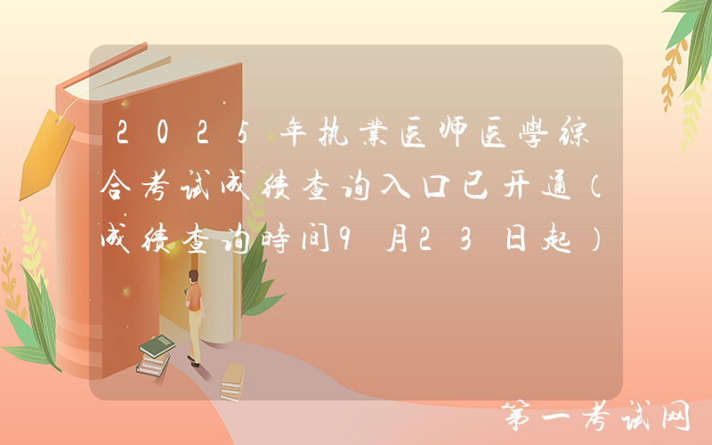 2025年执业医师医学综合考试成绩查询入口已开通（成绩查询时间9月23日起）