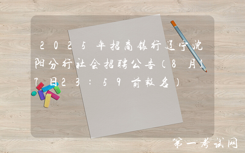 2025年招商银行辽宁沈阳分行社会招聘公告（8月17日23:59前报名）