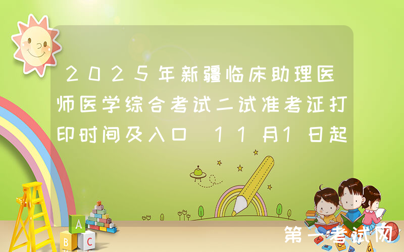 2025年新疆临床助理医师医学综合考试二试准考证打印时间及入口（11月1日起）