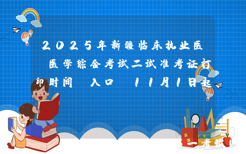2025年新疆临床执业医师医学综合考试二试准考证打印时间及入口（11月1日起）