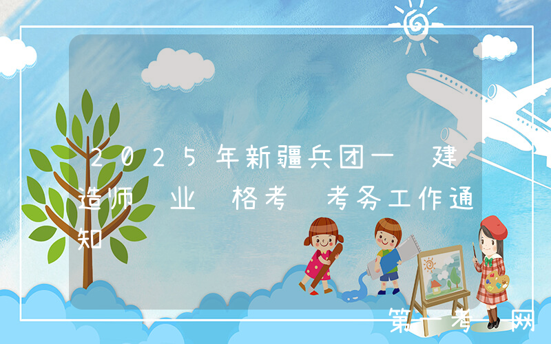 2025年新疆兵团一级建造师职业资格考试考务工作通知