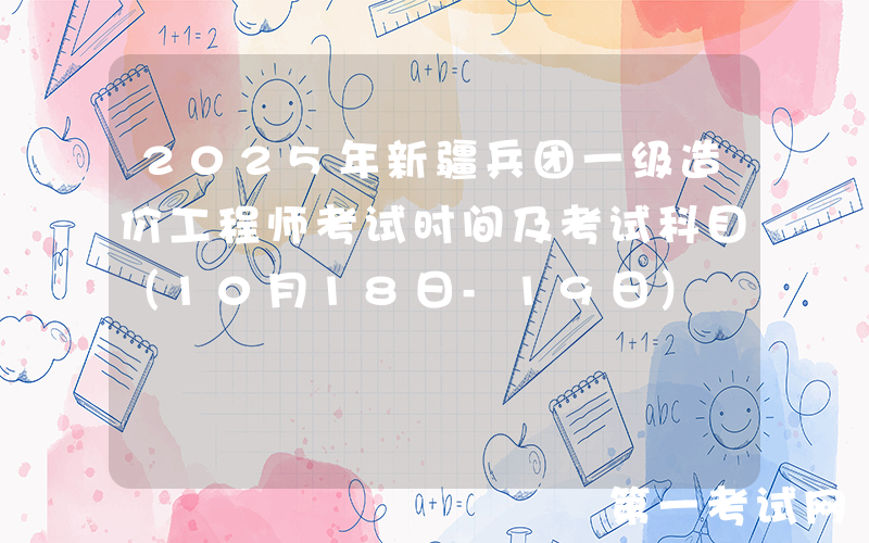 2025年新疆兵团一级造价工程师考试时间及考试科目（10月18日-19日）