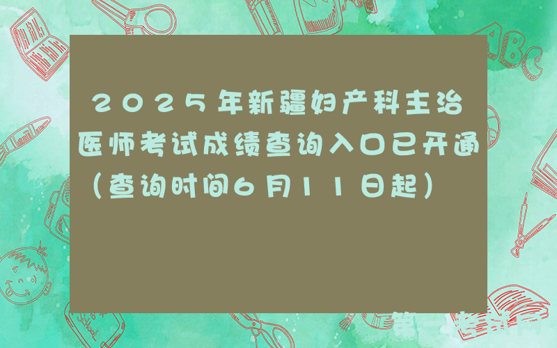 2025年新疆妇产科主治医师考试成绩查询入口已开通（查询时间6月11日起）