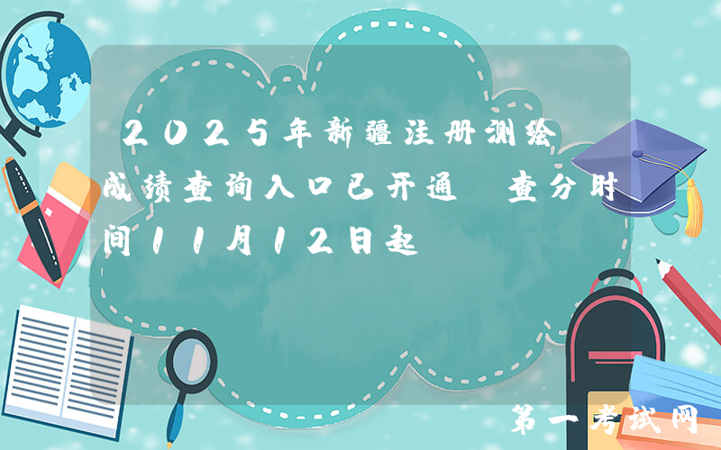 2025年新疆注册测绘师成绩查询入口已开通（查分时间11月12日起）