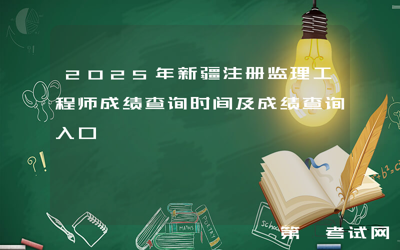 2025年新疆注册监理工程师成绩查询时间及成绩查询入口