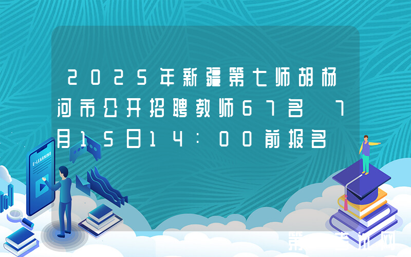 2025年新疆第七师胡杨河市公开招聘教师67名 7月15日14:00前报名