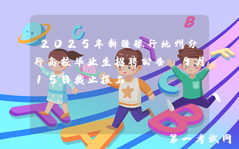 2025年新疆银行地州分行高校毕业生招聘公告（9月15日截止报名）