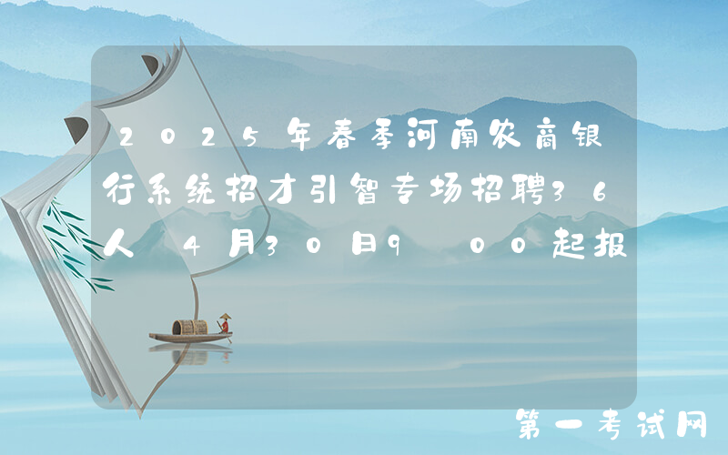 2025年春季河南农商银行系统招才引智专场招聘36人 4月30日9:00起报名