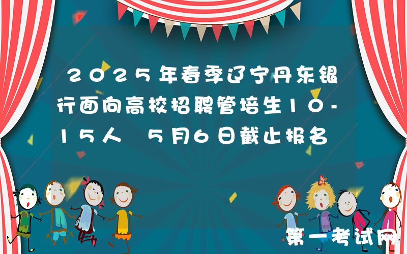 2025年春季辽宁丹东银行面向高校招聘管培生10-15人 5月6日截止报名