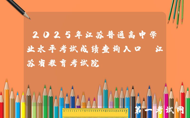 2025年江苏普通高中学业水平考试成绩查询入口（江苏省教育考试院）