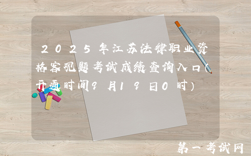 2025年江苏法律职业资格客观题考试成绩查询入口（开通时间9月19日0时）