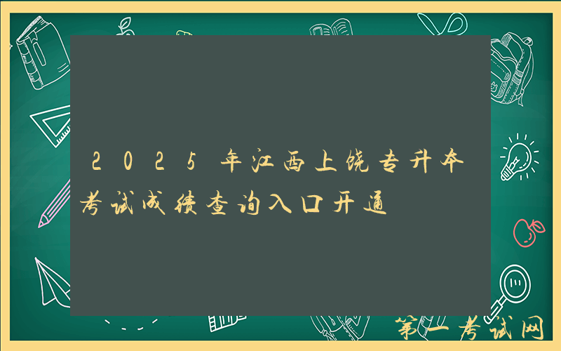 2025年江西上饶专升本考试成绩查询入口开通