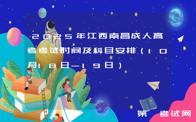 2025年江西南昌成人高考考试时间及科目安排（10月18日-19日）