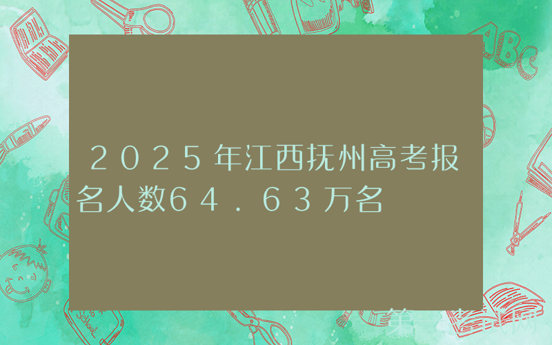 2025年江西抚州高考报名人数64.63万名