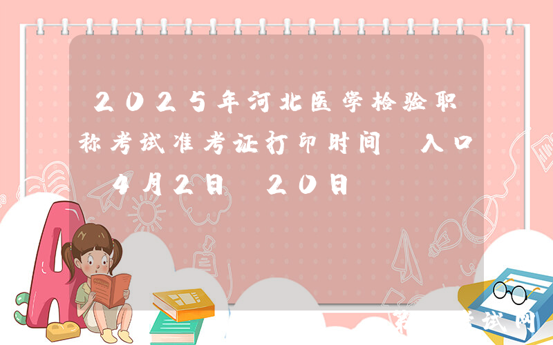 2025年河北医学检验职称考试准考证打印时间及入口（4月2日-20日）