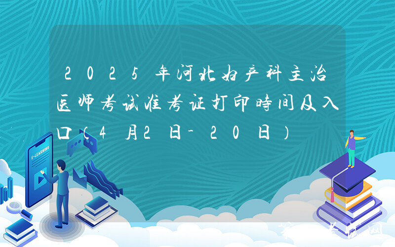 2025年河北妇产科主治医师考试准考证打印时间及入口（4月2日-20日）
