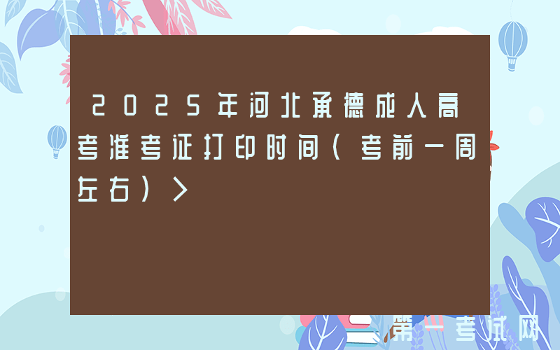 2025年河北承德成人高考准考证打印时间（考前一周左右）